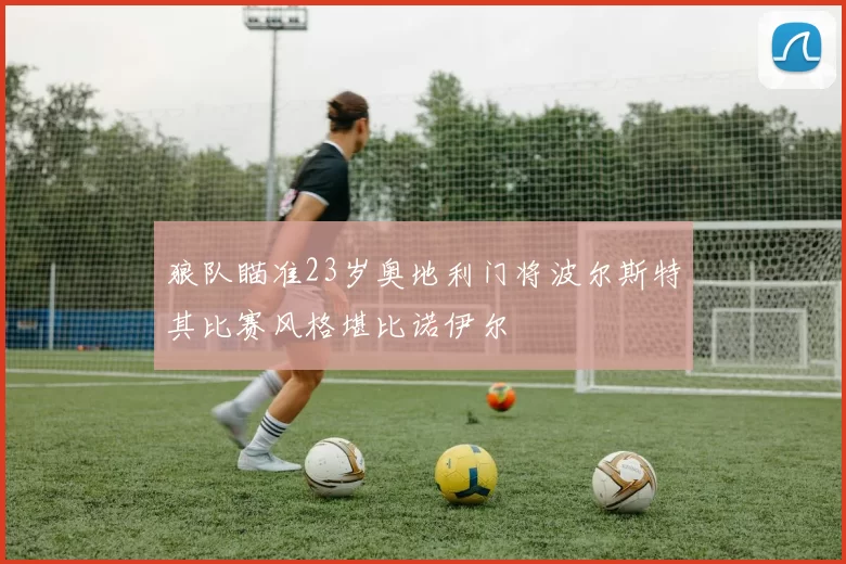 狼队瞄准23岁奥地利门将波尔斯特其比赛风格堪比诺伊尔