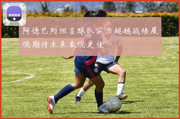 阿德巴约坦言球队实力超越战绩展现期待未来表现更佳