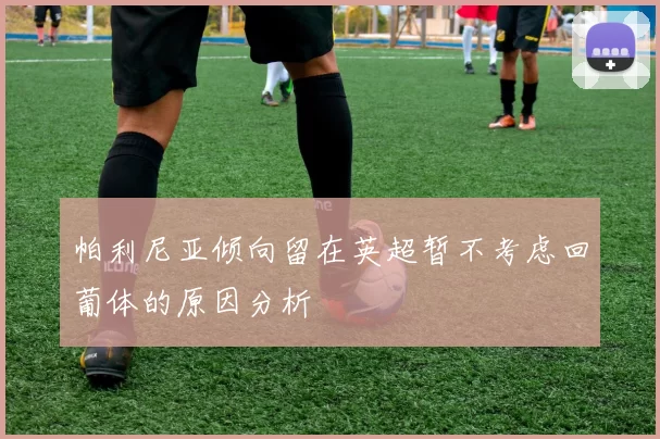 帕利尼亚倾向留在英超暂不考虑回葡体的原因分析