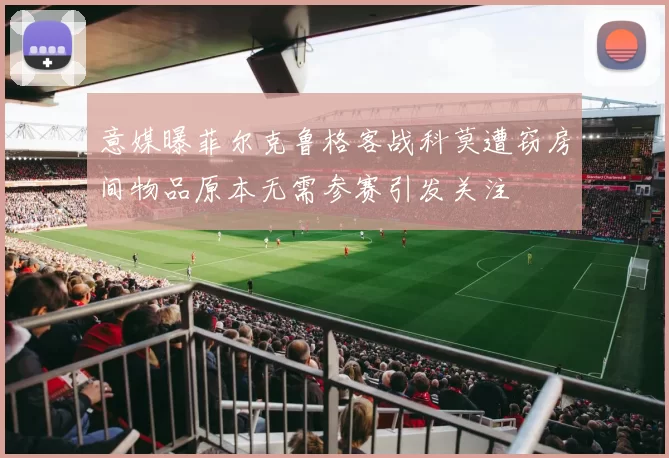 意媒曝菲尔克鲁格客战科莫遭窃房间物品原本无需参赛引发关注