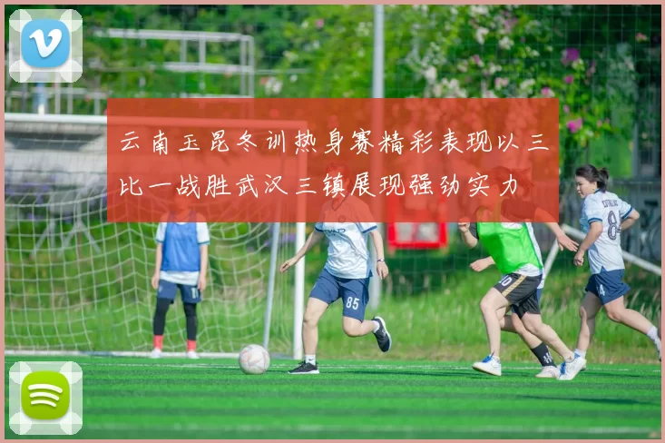 云南玉昆冬训热身赛精彩表现以三比一战胜武汉三镇展现强劲实力