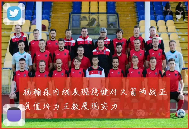 杨瀚森内线表现稳健对火箭两战正负值均为正数展现实力