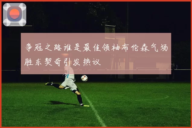 争冠之路谁是最佳领袖布伦森气场胜东契奇引发热议
