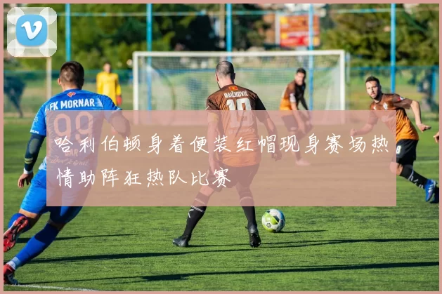 哈利伯顿身着便装红帽现身赛场热情助阵狂热队比赛
