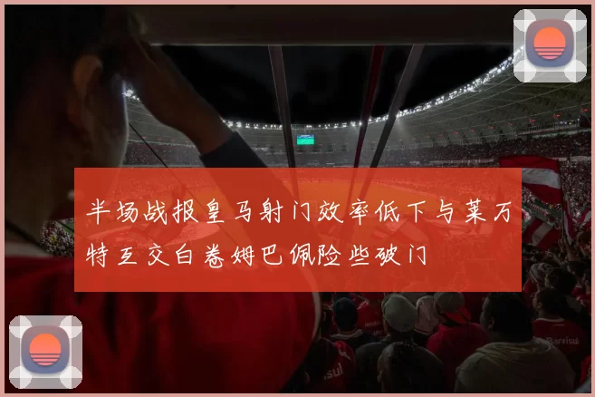 半场战报皇马射门效率低下与莱万特互交白卷姆巴佩险些破门