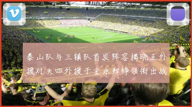 泰山队与三镇队首发阵容揭晓五外援对决四外援于金永郑铮领衔出战
