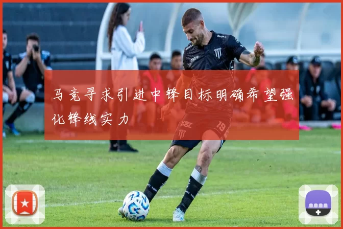 马竞寻求引进中锋目标明确希望强化锋线实力